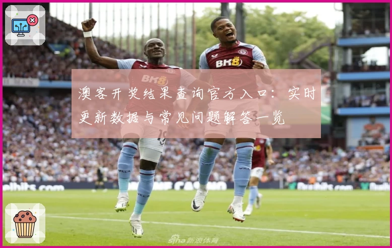 澳客开奖结果查询官方入口：实时更新数据与常见问题解答一览