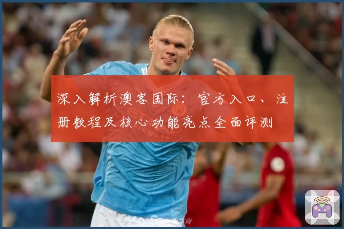 深入解析澳客国际：官方入口、注册教程及核心功能亮点全面评测
