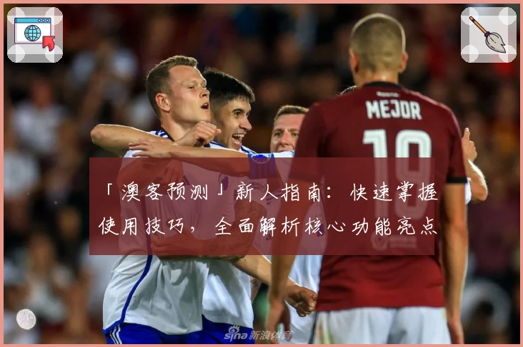 「澳客预测」新人指南:快速掌握使用技巧,全面解析核心功能亮点