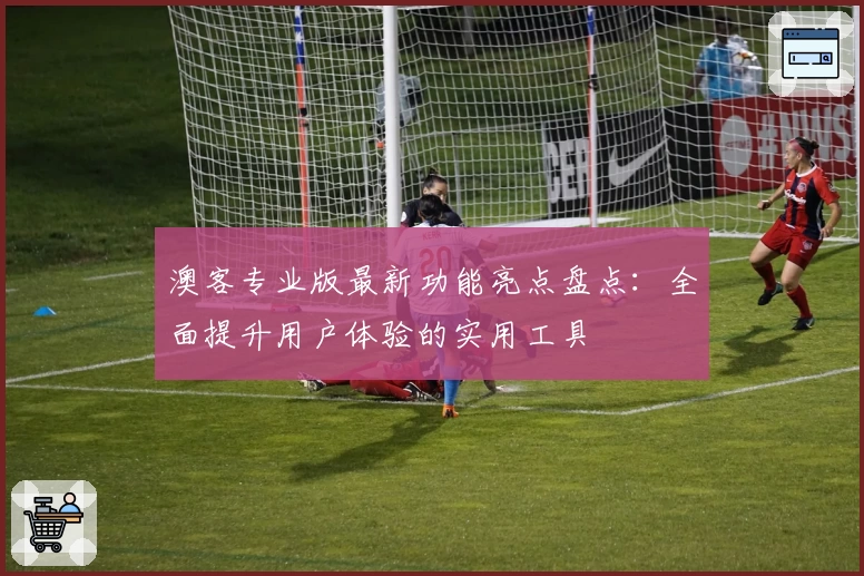澳客专业版最新功能亮点盘点：全面提升用户体验的实用工具