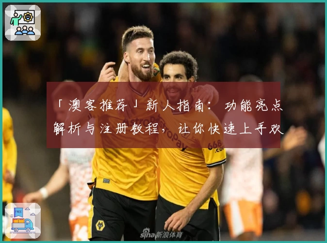 「澳客推荐」新人指南：功能亮点解析与注册教程，让你快速上手欢乐体验