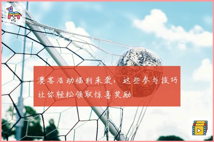 澳客活动福利来袭，这些参与技巧让你轻松领取惊喜奖励