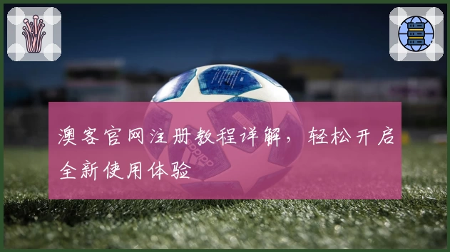澳客官网注册教程详解，轻松开启全新使用体验