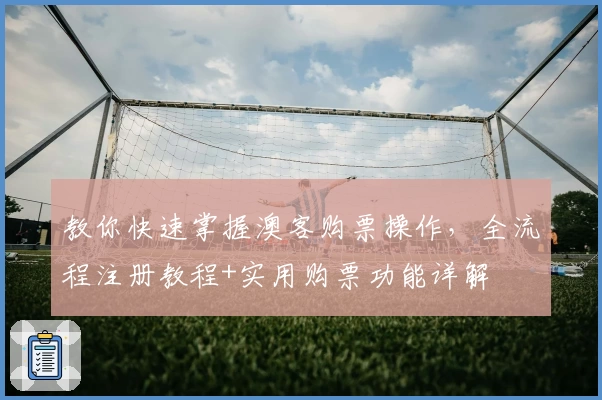 教你快速掌握澳客购票操作，全流程注册教程+实用购票功能详解