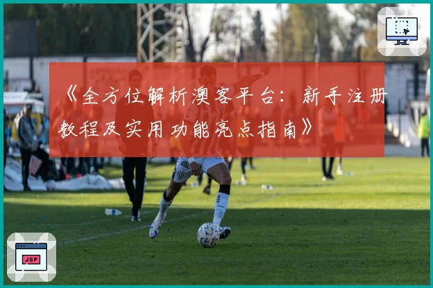 《全方位解析澳客平台：新手注册教程及实用功能亮点指南》