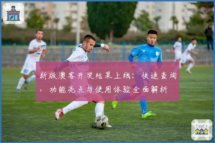 新版澳客开奖结果上线：快速查询，功能亮点与使用体验全面解析