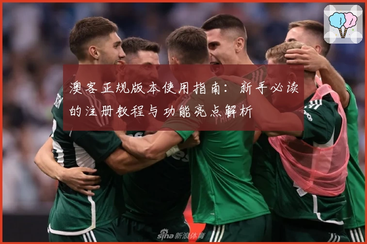 澳客正规版本使用指南：新手必读的注册教程与功能亮点解析