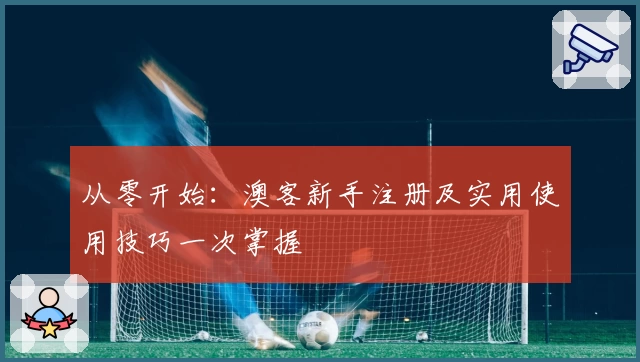从零开始：澳客新手注册及实用使用技巧一次掌握