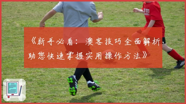 《新手必看：澳客技巧全面解析，助您快速掌握实用操作方法》