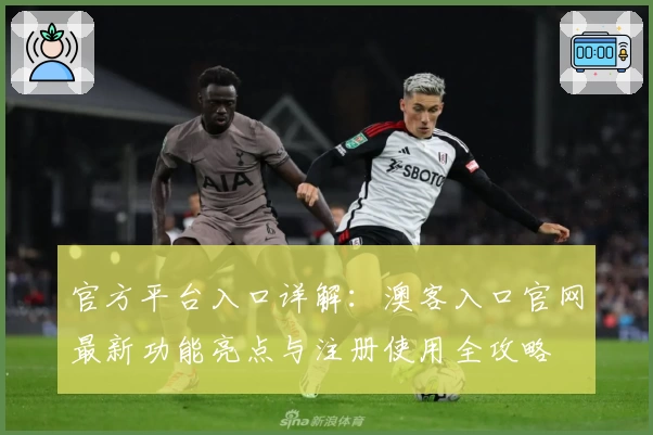 官方平台入口详解：澳客入口官网最新功能亮点与注册使用全攻略