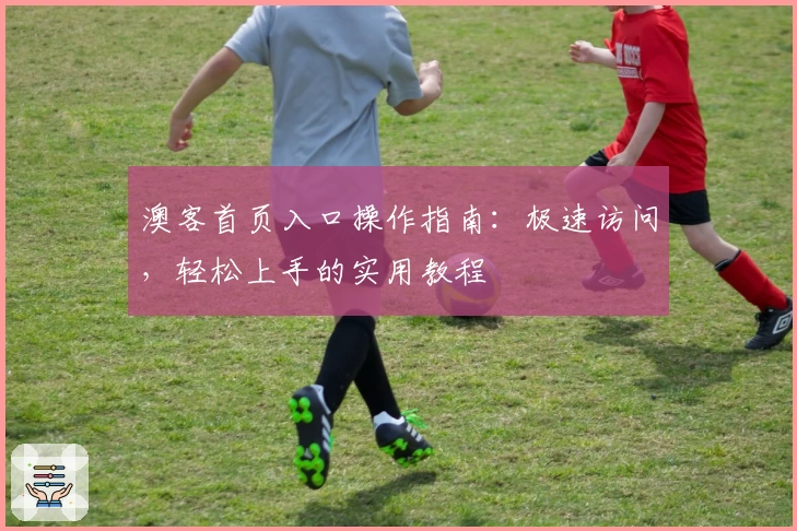 澳客首页入口操作指南：极速访问，轻松上手的实用教程