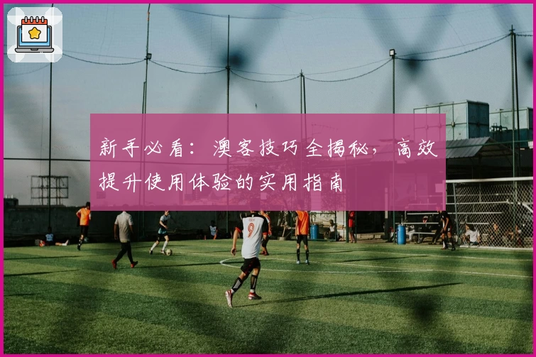 新手必看：澳客技巧全揭秘，高效提升使用体验的实用指南