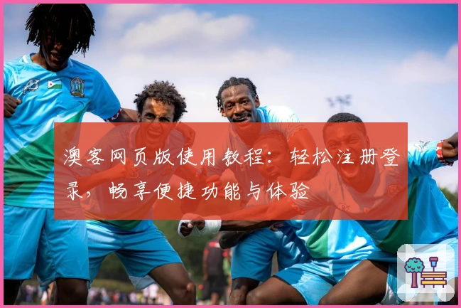 澳客网页版使用教程：轻松注册登录，畅享便捷功能与体验