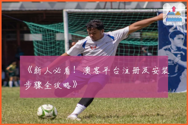 《新人必看！澳客平台注册及安装步骤全攻略》