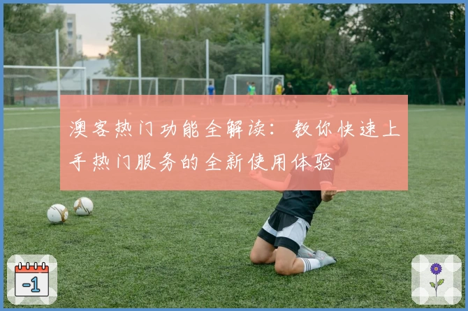 澳客热门功能全解读：教你快速上手热门服务的全新使用体验