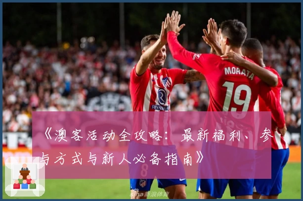 《澳客活动全攻略：最新福利、参与方式与新人必备指南》