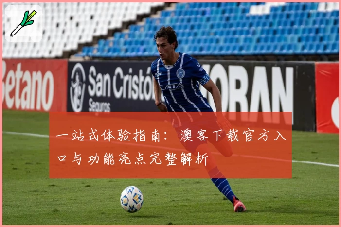 一站式体验指南：澳客下载官方入口与功能亮点完整解析
