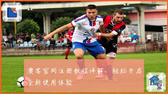 澳客官网注册教程详解，轻松开启全新使用体验