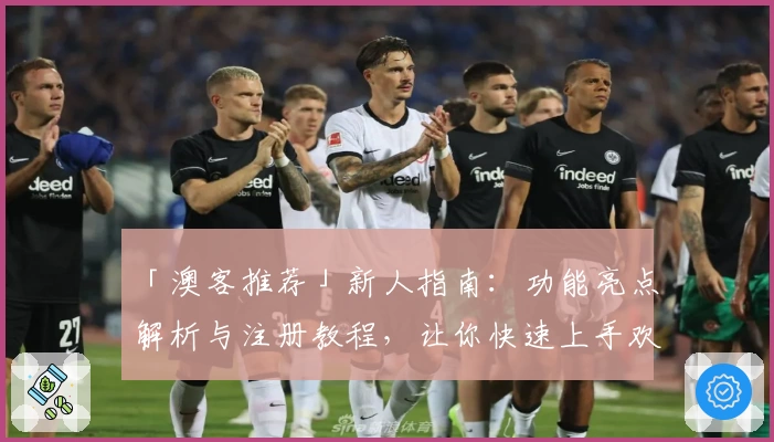 「澳客推荐」新人指南：功能亮点解析与注册教程，让你快速上手欢乐体验