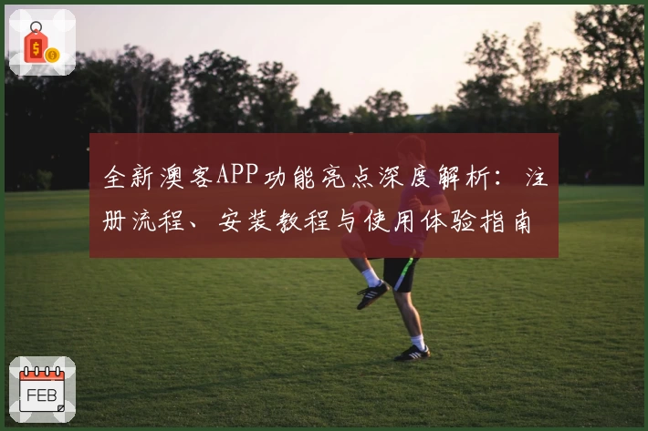 全新澳客APP功能亮点深度解析：注册流程、安装教程与使用体验指南