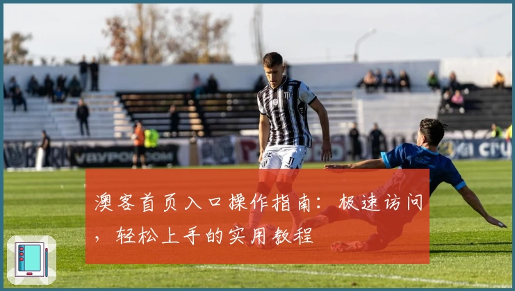 澳客首页入口操作指南：极速访问，轻松上手的实用教程