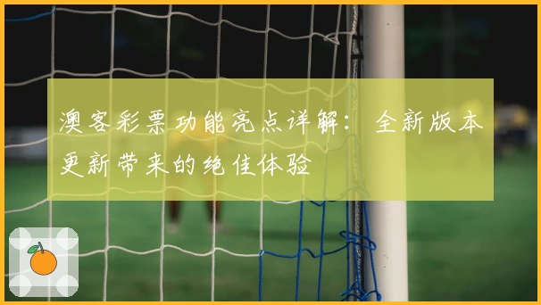 澳客彩票功能亮点详解：全新版本更新带来的绝佳体验