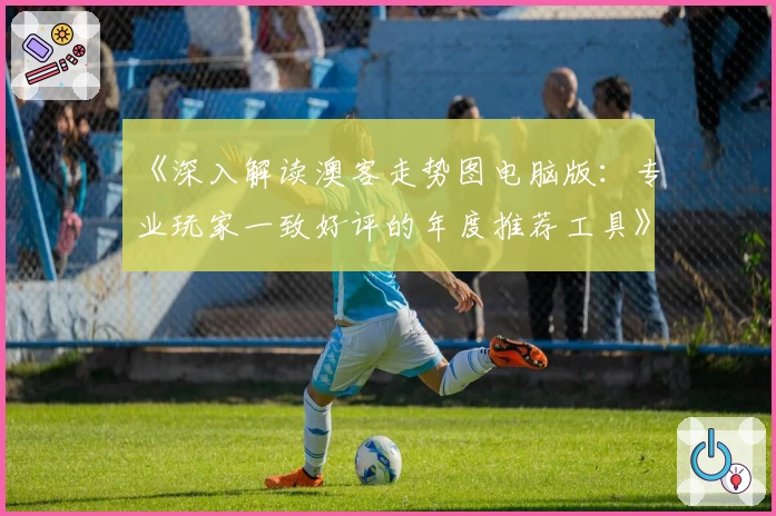 《深入解读澳客走势图电脑版：专业玩家一致好评的年度推荐工具》