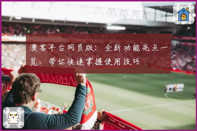 澳客平台网页版：全新功能亮点一览，带你快速掌握使用技巧