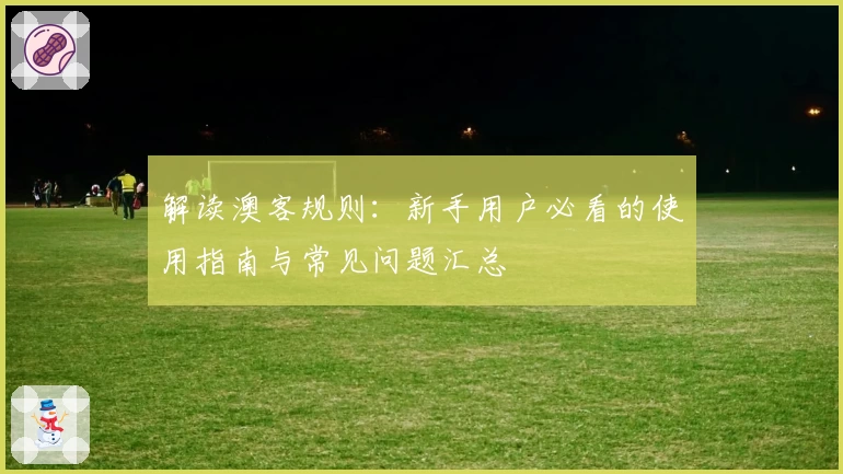 解读澳客规则：新手用户必看的使用指南与常见问题汇总