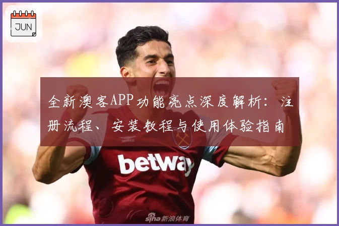 全新澳客APP功能亮点深度解析：注册流程、安装教程与使用体验指南