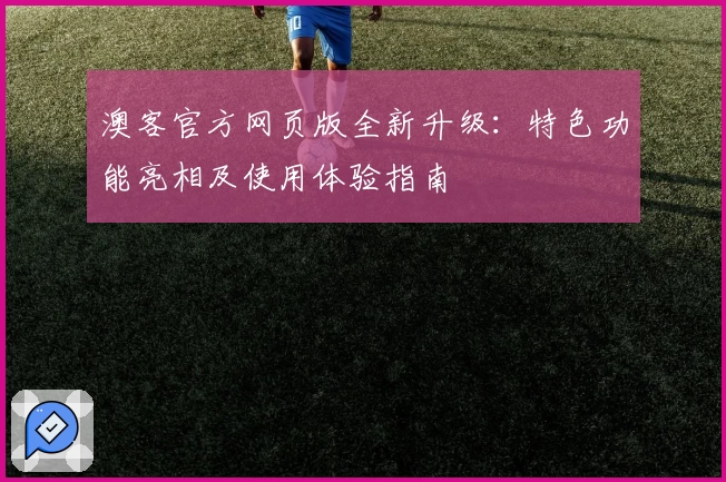澳客官方网页版全新升级：特色功能亮相及使用体验指南