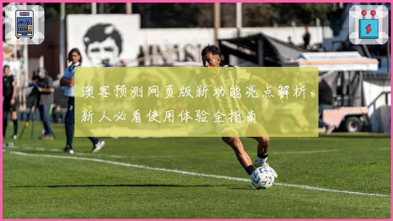 澳客预测网页版新功能亮点解析，新人必看使用体验全指南