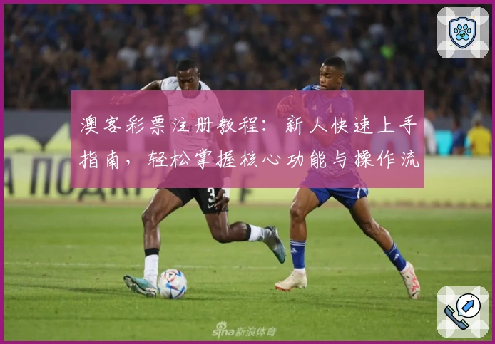 澳客彩票注册教程：新人快速上手指南，轻松掌握核心功能与操作流程