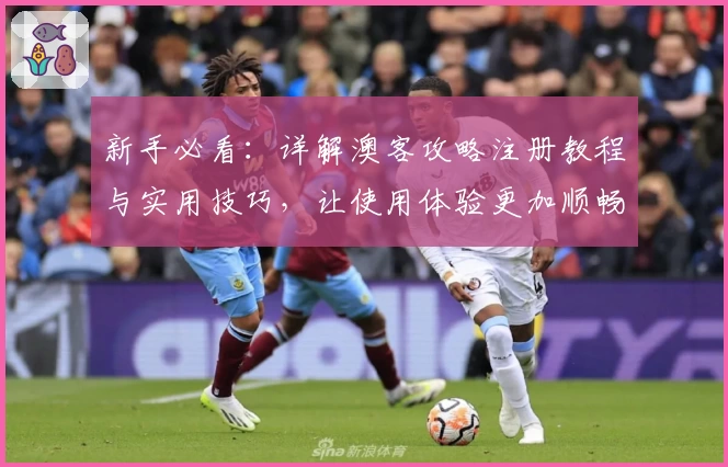 新手必看：详解澳客攻略注册教程与实用技巧，让使用体验更加顺畅