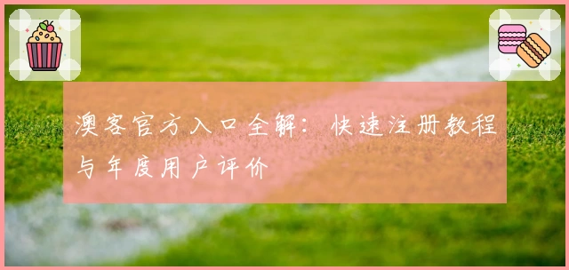 澳客官方入口全解：快速注册教程与年度用户评价