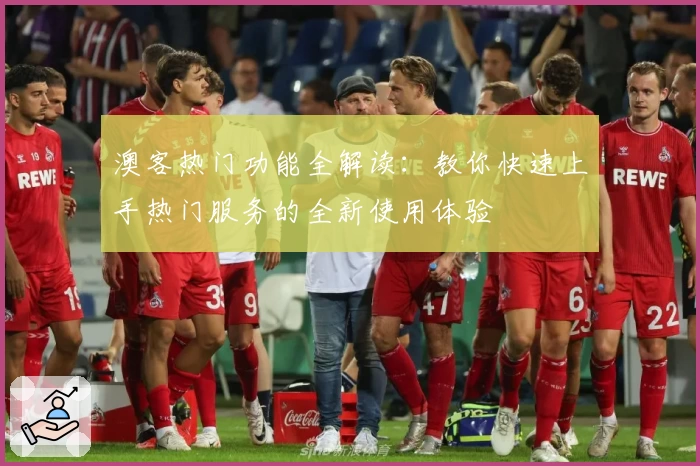 澳客热门功能全解读：教你快速上手热门服务的全新使用体验