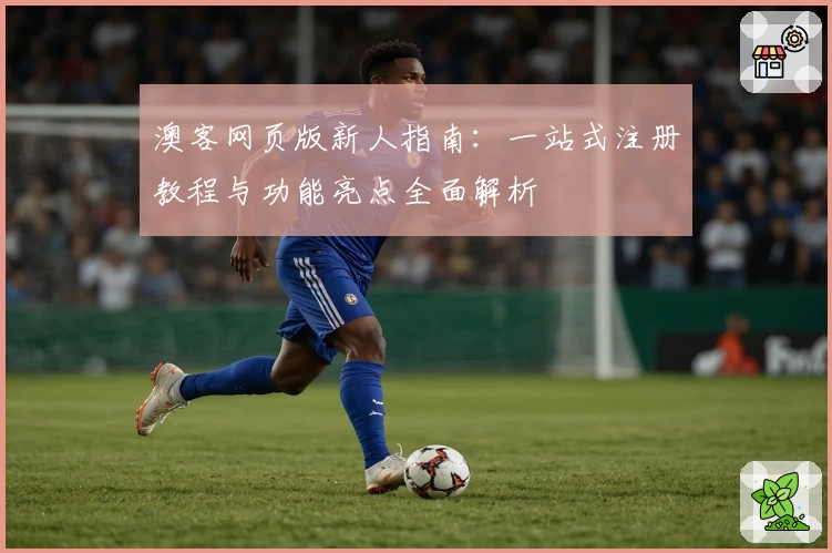 澳客网页版新人指南：一站式注册教程与功能亮点全面解析