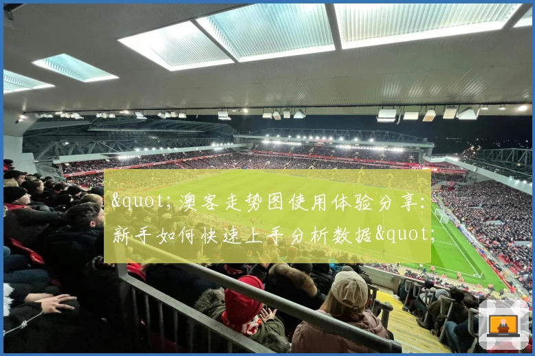 "澳客走势图使用体验分享：新手如何快速上手分析数据"