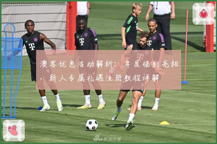 澳客优惠活动解析:年度福利亮相,新人专属礼遇注册教程详解