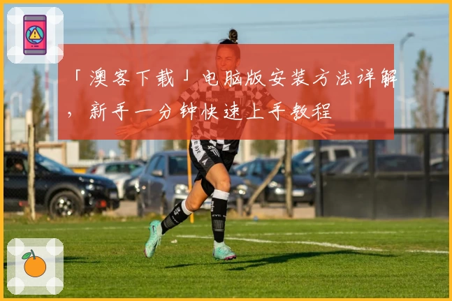 「澳客下载」电脑版安装方法详解，新手一分钟快速上手教程