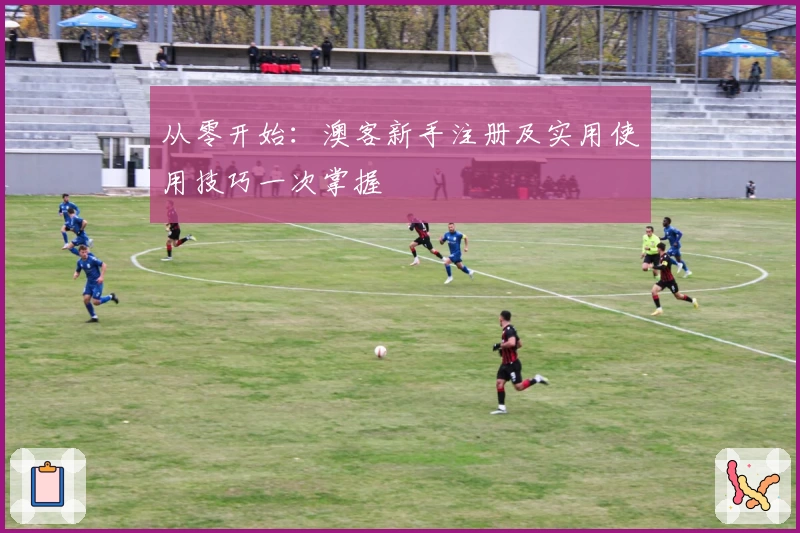 从零开始：澳客新手注册及实用使用技巧一次掌握