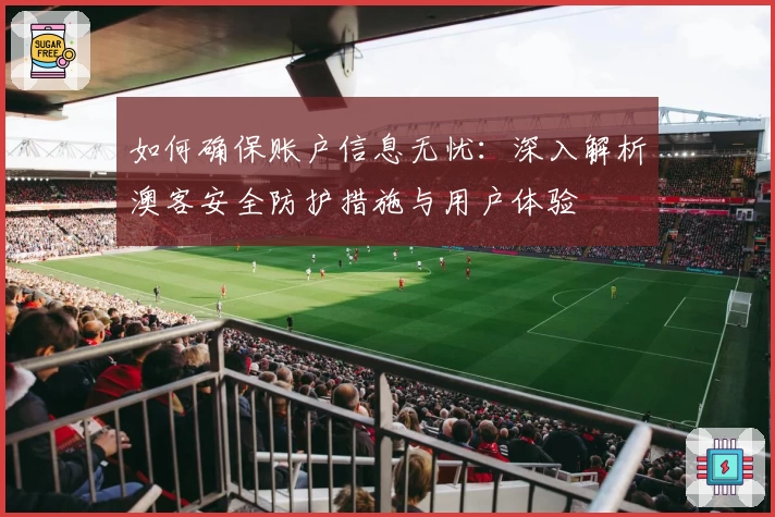 如何确保账户信息无忧：深入解析澳客安全防护措施与用户体验