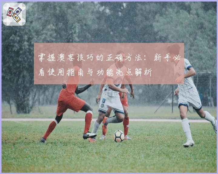 掌握澳客技巧的正确方法：新手必看使用指南与功能亮点解析