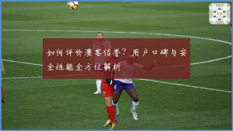 如何评价澳客信誉？用户口碑与安全性能全方位解析