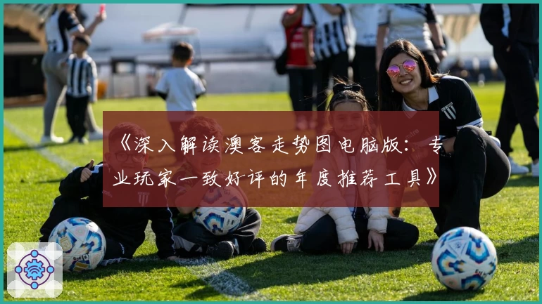 《深入解读澳客走势图电脑版：专业玩家一致好评的年度推荐工具》