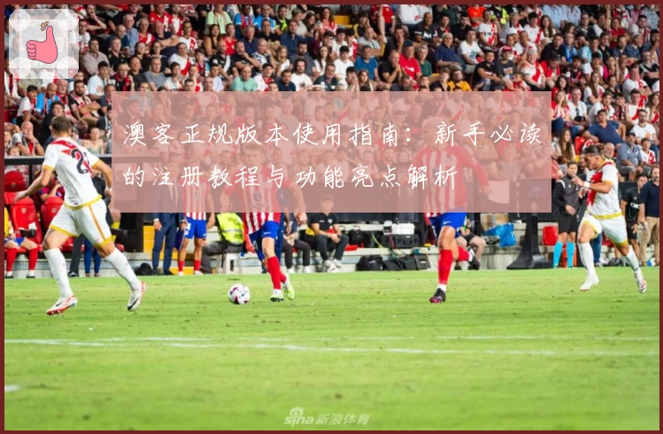 澳客正规版本使用指南：新手必读的注册教程与功能亮点解析