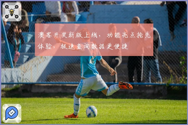 澳客开奖新版上线，功能亮点抢先体验，极速查询数据更便捷