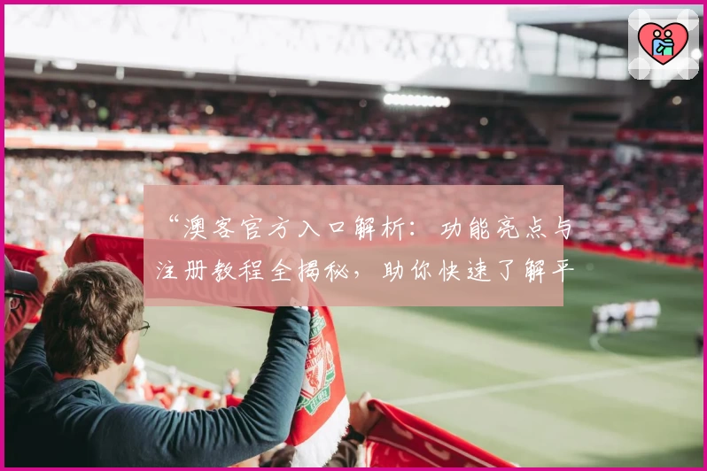 “澳客官方入口解析：功能亮点与注册教程全揭秘，助你快速了解平台优势”