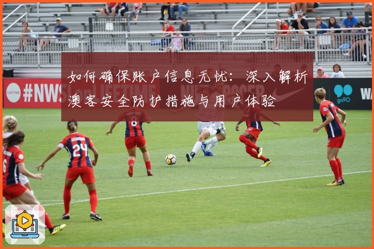 如何确保账户信息无忧：深入解析澳客安全防护措施与用户体验