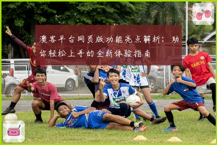 澳客平台网页版功能亮点解析：助你轻松上手的全新体验指南
